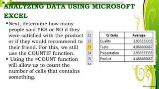 ANALYZING DATA USING MICROSOFT
EXCEL
HarveyTabamo
•Next, determine how many
people said YES or NO if they
were satisfied with the product
or if they would recommend to
their friend. For this, we still
use the COUNTIF function.
• Using the =COUNT function
will allow us to count the
number of cells that contains
something.
 