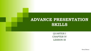 ADVANCE PRESENTATION
SKILLS
QUARTER I
CHAPTER IV
LESSON III
HarveyTabamo
 