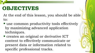 OBJECTIVES
At the end of this lesson, you should be able
to:
• use common productivity tools effectively
by maximizing advanced application
techniques.
• creates an original or derivative ICT
content to effectively communicate or
present data or information related to
specific professional tracks. HarveyTabamo
 