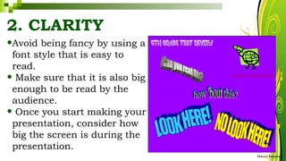 2. CLARITY
•Avoid being fancy by using a
font style that is easy to
read.
• Make sure that it is also big
enough to be read by the
audience.
• Once you start making your
presentation, consider how
big the screen is during the
presentation.
HarveyTabamo
 