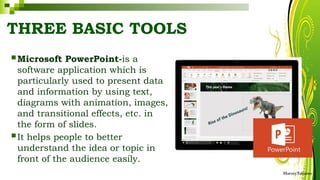 THREE BASIC TOOLS
HarveyTabamo
 Microsoft PowerPoint-is a
software application which is
particularly used to present data
and information by using text,
diagrams with animation, images,
and transitional effects, etc. in
the form of slides.
 It helps people to better
understand the idea or topic in
front of the audience easily.
 