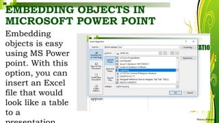 EMBEDDING OBJECTS IN
MICROSOFT POWER POINT
Embedding
objects is easy
using MS Power
point. With this
option, you can
insert an Excel
file that would
look like a table
to a
HarveyTabamo
 