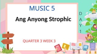 MUSIC 5
QUARTER 3 WEEK 3
D
A
Y
1
Ang Anyong Strophic
 