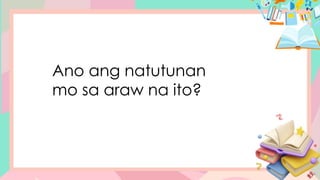 Ano ang natutunan
mo sa araw na ito?
 