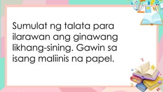 Sumulat ng talata para
ilarawan ang ginawang
likhang-sining. Gawin sa
isang maliinis na papel.
 
