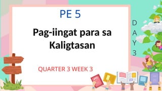 PE 5
QUARTER 3 WEEK 3
D
A
Y
3
Pag-iingat para sa
Kaligtasan
 