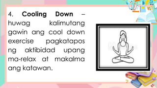 4. Cooling Down –
huwag kalimutang
gawin ang cool down
exercise pagkatapos
ng aktibidad upang
ma-relax at makalma
ang katawan.
 