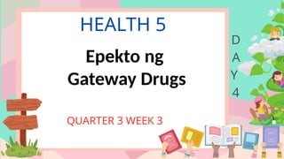 HEALTH 5
QUARTER 3 WEEK 3
D
A
Y
4
Epekto ng
Gateway Drugs
 