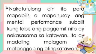 Nakatutulong din ito para
mapabilis o mapahusay ang
mental performance subalit
kung labis ang paggamit nito ay
nakasasama sa katawan. Ito ay
madaling malagom o
matanggap ng atingkatawan.
 