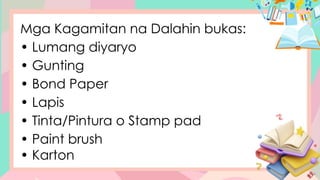 Mga Kagamitan na Dalahin bukas:
• Lumang diyaryo
• Gunting
• Bond Paper
• Lapis
• Tinta/Pintura o Stamp pad
• Paint brush
• Karton
 
