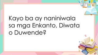 Kayo ba ay naniniwala
sa mga Enkanto, Diwata
o Duwende?
 