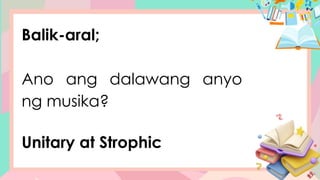 Balik-aral;
Ano ang dalawang anyo
ng musika?
Unitary at Strophic
 