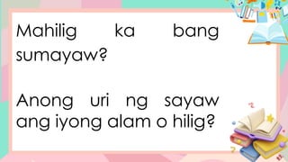 Mahilig ka bang
sumayaw?
Anong uri ng sayaw
ang iyong alam o hilig?
 