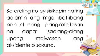 Sa araling ito ay sisikapin nating
aalamin ang mga ibat-ibang
panuntunang pangkaligtasan
na dapat isaalang-alang
upang maiwasan ang
aksidente o sakuna.
 