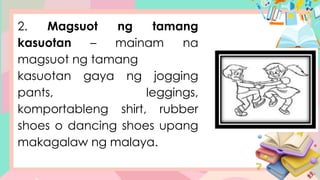 2. Magsuot ng tamang
kasuotan – mainam na
magsuot ng tamang
kasuotan gaya ng jogging
pants, leggings,
komportableng shirt, rubber
shoes o dancing shoes upang
makagalaw ng malaya.
 