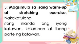 3. Magsimula sa isang warm-up
at stretching exercise.
Nakakatulong
itong ihanda ang iyong
katawan, kalamnan at ibang
parte ng katawan.
 
