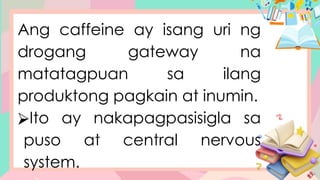 Ang caffeine ay isang uri ng
drogang gateway na
matatagpuan sa ilang
produktong pagkain at inumin.
⮚Ito ay nakapagpasisigla sa
puso at central nervous
system.
 