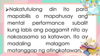 ⮚Nakatutulong din ito para
mapabilis o mapahusay ang
mental performance subalit
kung labis ang paggamit nito ay
nakasasama sa katawan. Ito ay
madaling malagom o
matanggap ng atingkatawan.
 