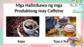 Mga Halimbawa ng mga
Produktong may Caffeine
Kape Tsaa o Tea
 