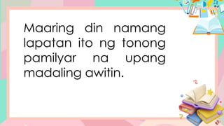 Maaring din namang
lapatan ito ng tonong
pamilyar na upang
madaling awitin.
 