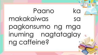 Paano ka
makakaiwas sa
pagkonsumo ng mga
inuming nagtataglay
ng caffeine?
 