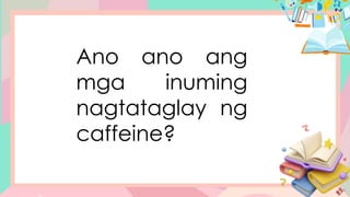 Ano ano ang
mga inuming
nagtataglay ng
caffeine?
 