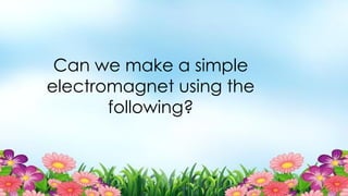 Can we make a simple
electromagnet using the
following?
 