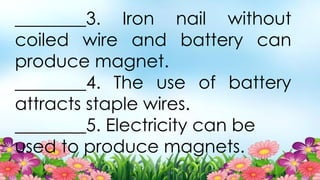 ________3. Iron nail without
coiled wire and battery can
produce magnet.
________4. The use of battery
attracts staple wires.
________5. Electricity can be
used to produce magnets.
 