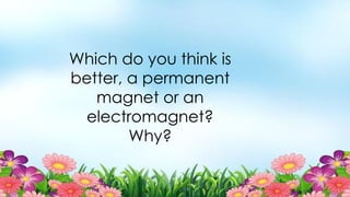 Which do you think is
better, a permanent
magnet or an
electromagnet?
Why?
 
