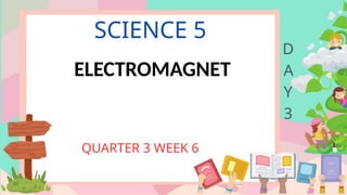 SCIENCE 5
QUARTER 3 WEEK 6
D
A
Y
3
ELECTROMAGNET
 