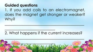 Guided questions
1. If you add coils to an electromagnet,
does the magnet get stronger or weaker?
Why?
_________________________________________
__________________________
2. What happens if the current increases?
_________________________________________
__________________________
 