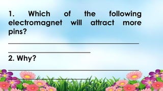 1. Which of the following
electromagnet will attract more
pins?
___________________________________
______________________
2. Why?
___________________________________
______________________
 