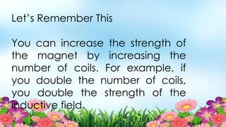 Let’s Remember This
You can increase the strength of
the magnet by increasing the
number of coils. For example, if
you double the number of coils,
you double the strength of the
inductive field.
 
