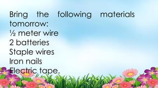 Bring the following materials
tomorrow:
½ meter wire
2 batteries
Staple wires
Iron nails
Electric tape.
 