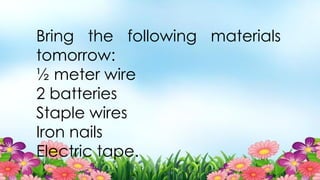 Bring the following materials
tomorrow:
½ meter wire
2 batteries
Staple wires
Iron nails
Electric tape.
 