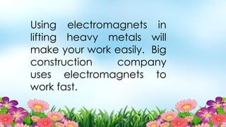Using electromagnets in
lifting heavy metals will
make your work easily. Big
construction company
uses electromagnets to
work fast.
 