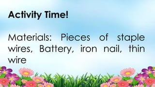 Activity Time!
Materials: Pieces of staple
wires, Battery, iron nail, thin
wire
 