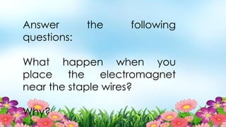 Answer the following
questions:
What happen when you
place the electromagnet
near the staple wires?
Why?
 