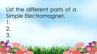 List the different parts of a
Simple Electromagnet.
1.
2.
3.
4.
 