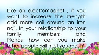 Like an electromagnet , if you
want to increase the strength
add more coil around an iron
nail. In your relationship to your
family members and
friends ,how can you make
other people will trust you most?
 