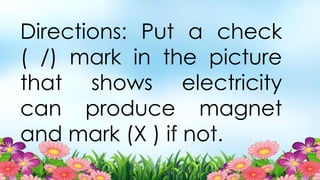 Directions: Put a check
( /) mark in the picture
that shows electricity
can produce magnet
and mark (X ) if not.
 