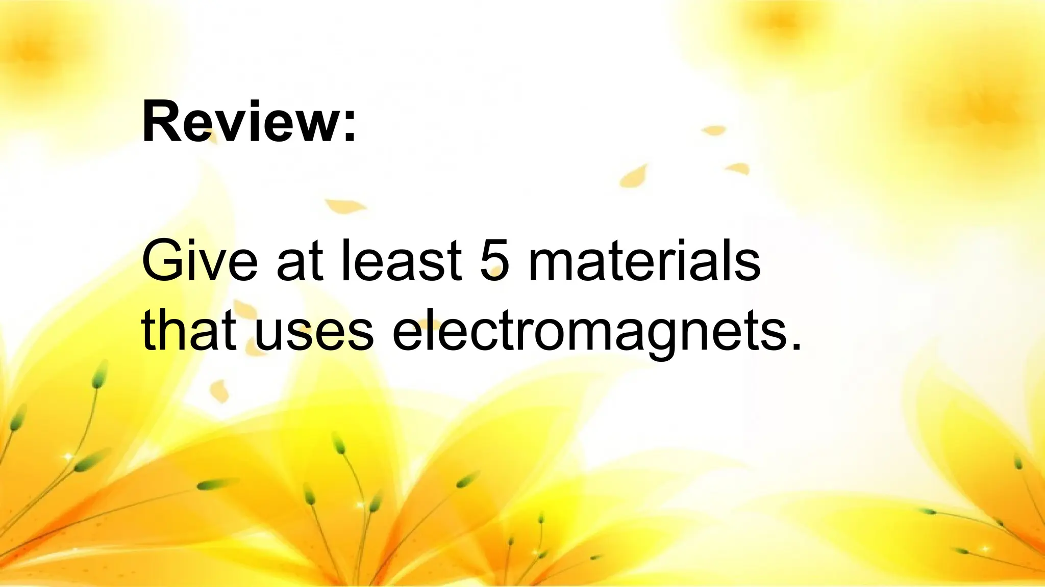 Review:
Give at least 5 materials
that uses electromagnets.
 