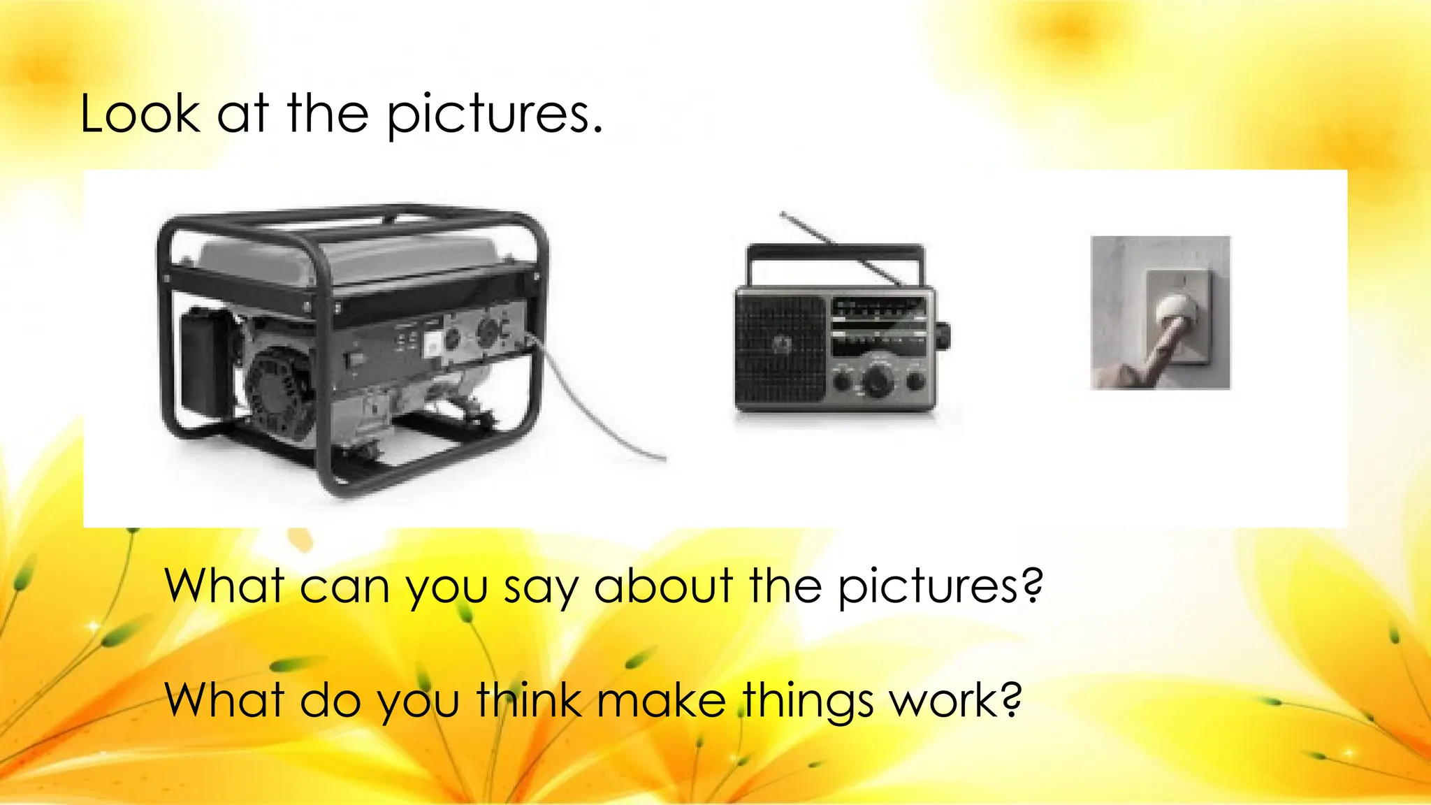 Look at the pictures.
What can you say about the pictures?
What do you think make things work?
 