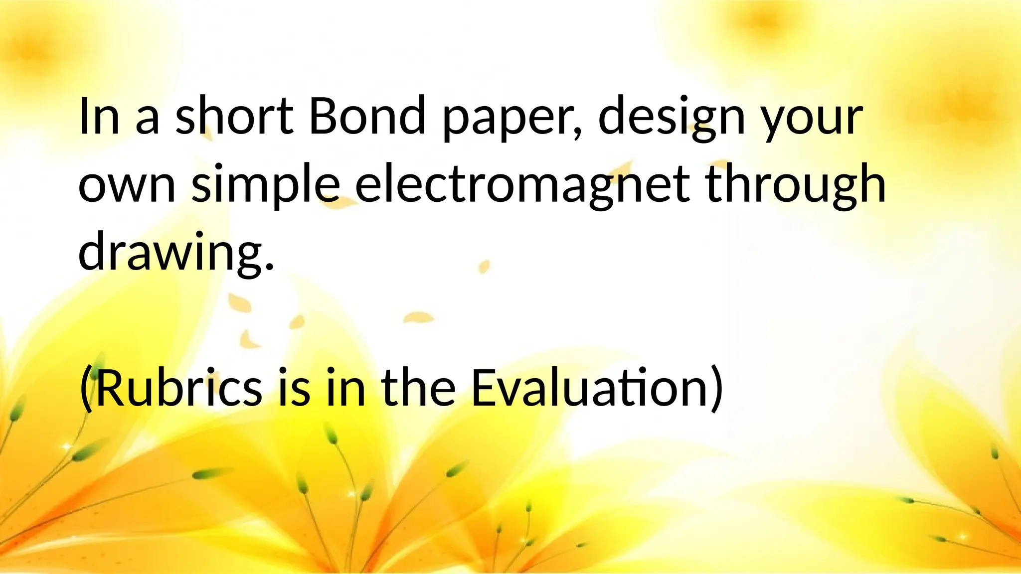 In a short Bond paper, design your
own simple electromagnet through
drawing.
(Rubrics is in the Evaluation)
 