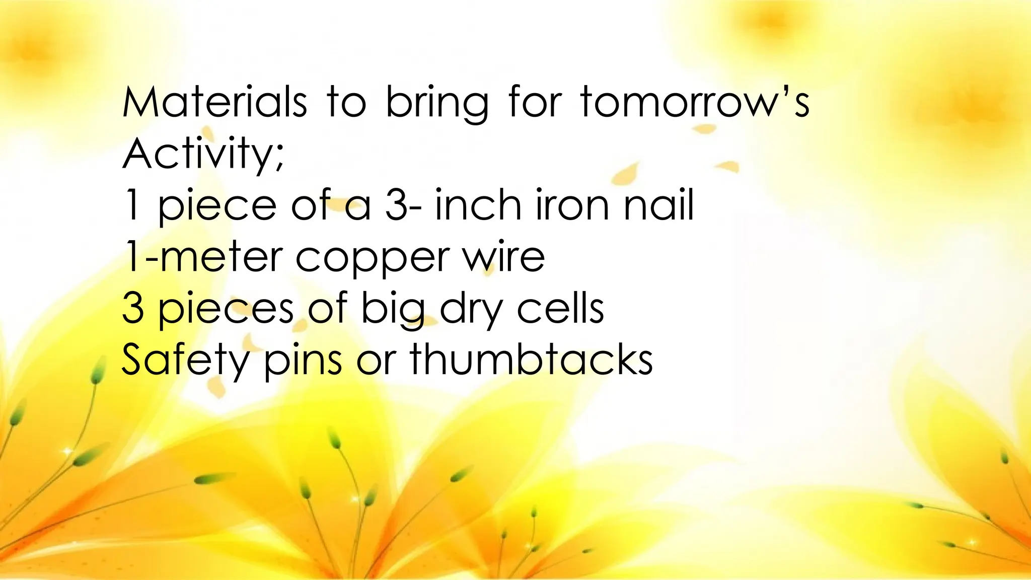 Materials to bring for tomorrow’s
Activity;
1 piece of a 3- inch iron nail
1-meter copper wire
3 pieces of big dry cells
Safety pins or thumbtacks
 