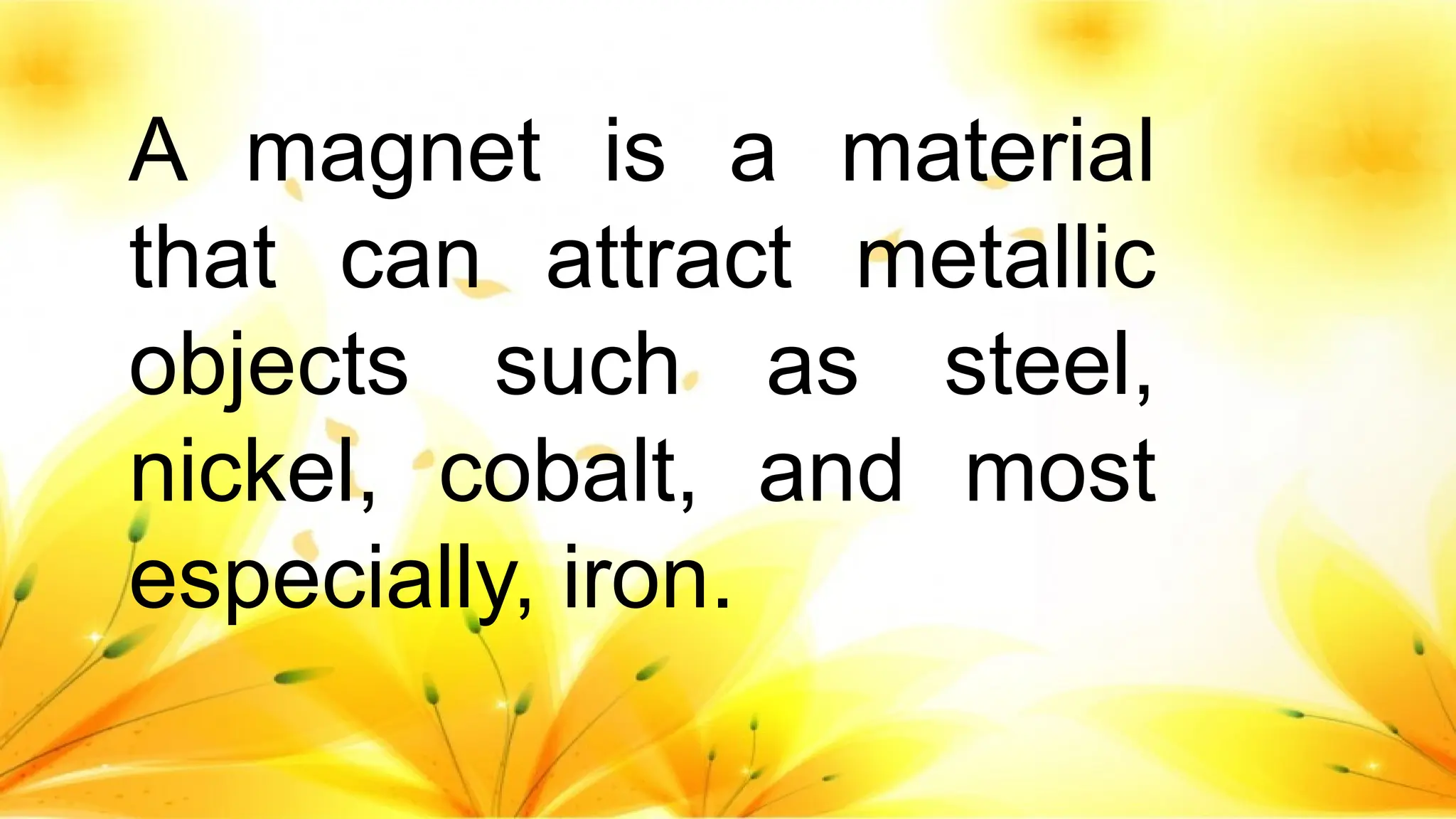 A magnet is a material
that can attract metallic
objects such as steel,
nickel, cobalt, and most
especially, iron.
 