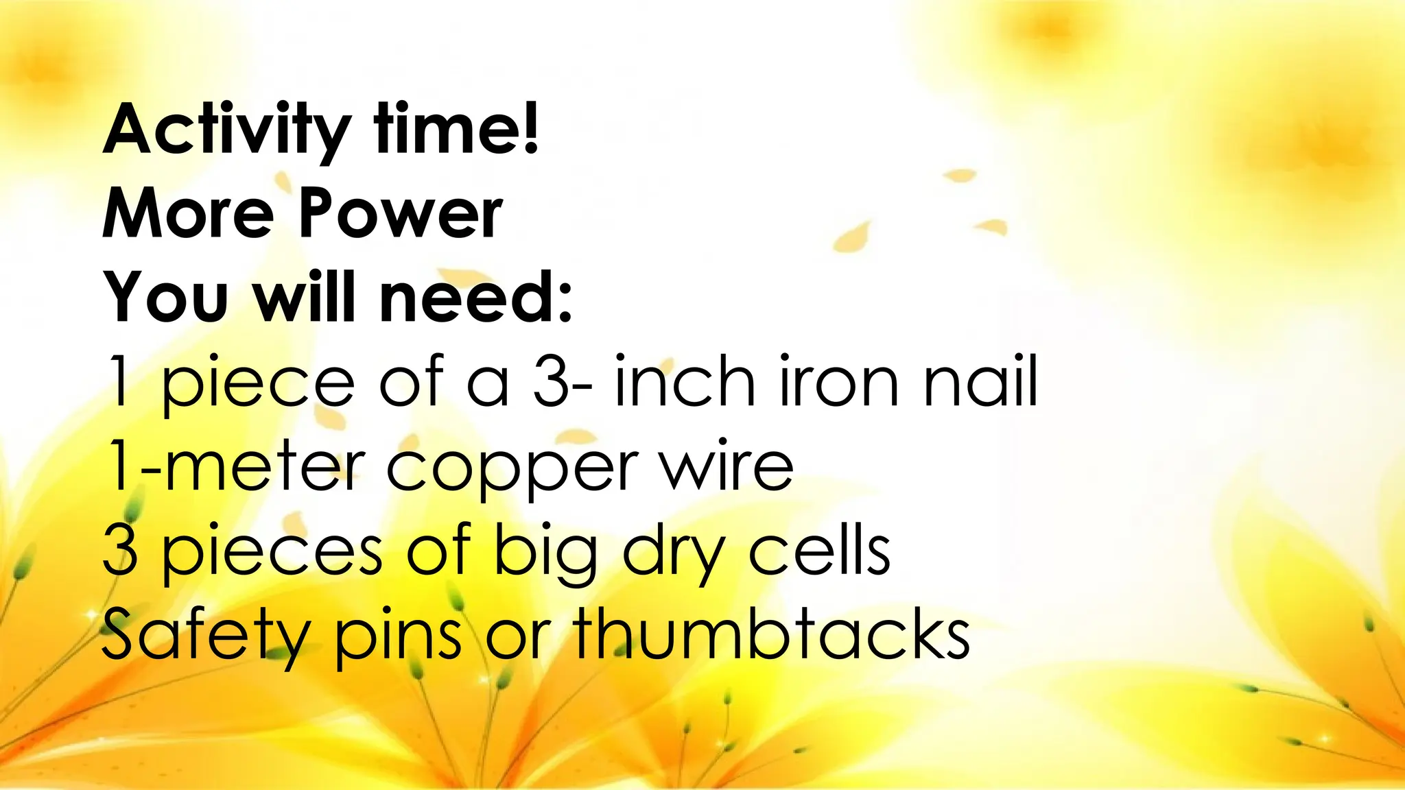 Activity time!
More Power
You will need:
1 piece of a 3- inch iron nail
1-meter copper wire
3 pieces of big dry cells
Safety pins or thumbtacks
 