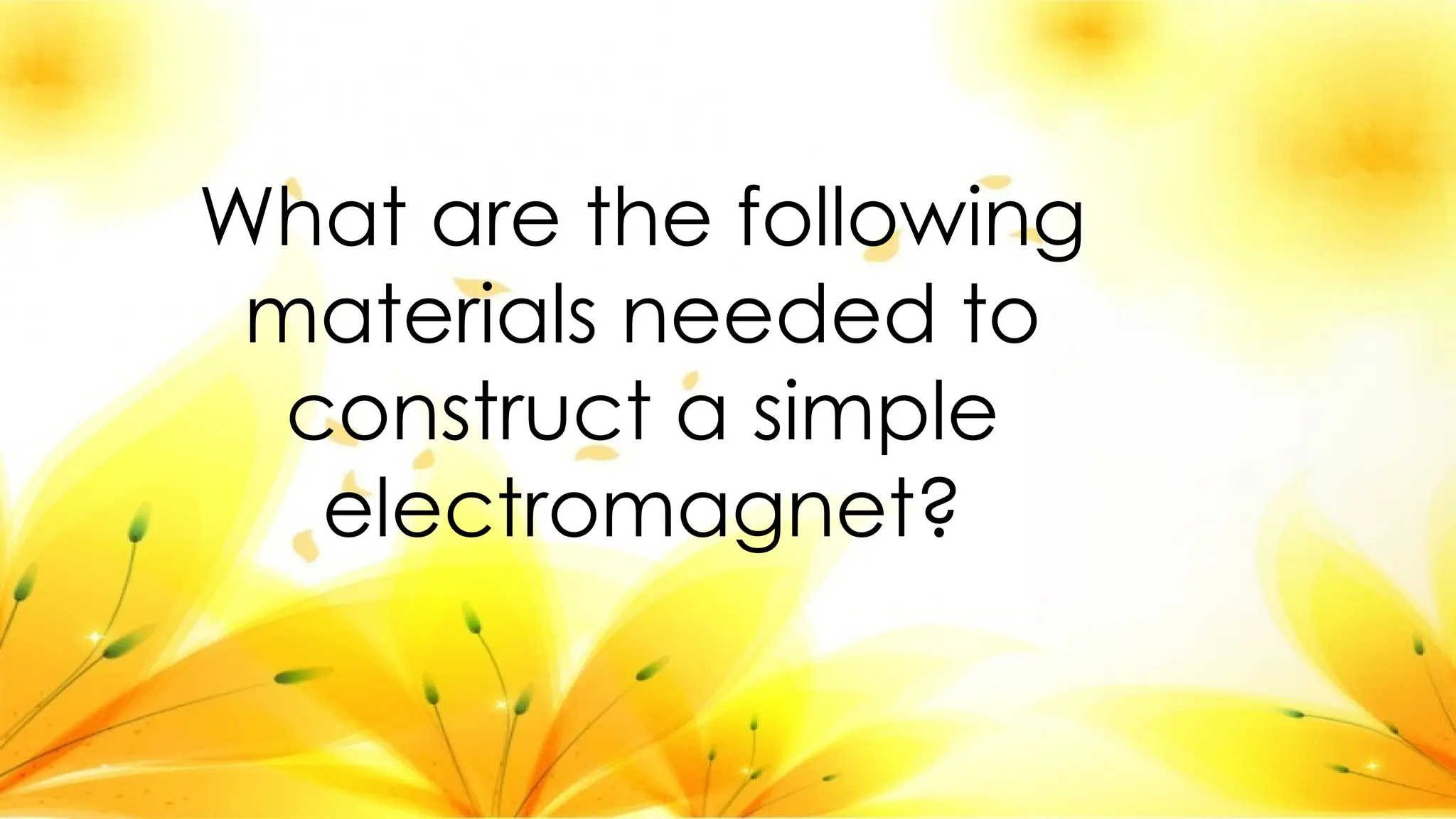 What are the following
materials needed to
construct a simple
electromagnet?
 