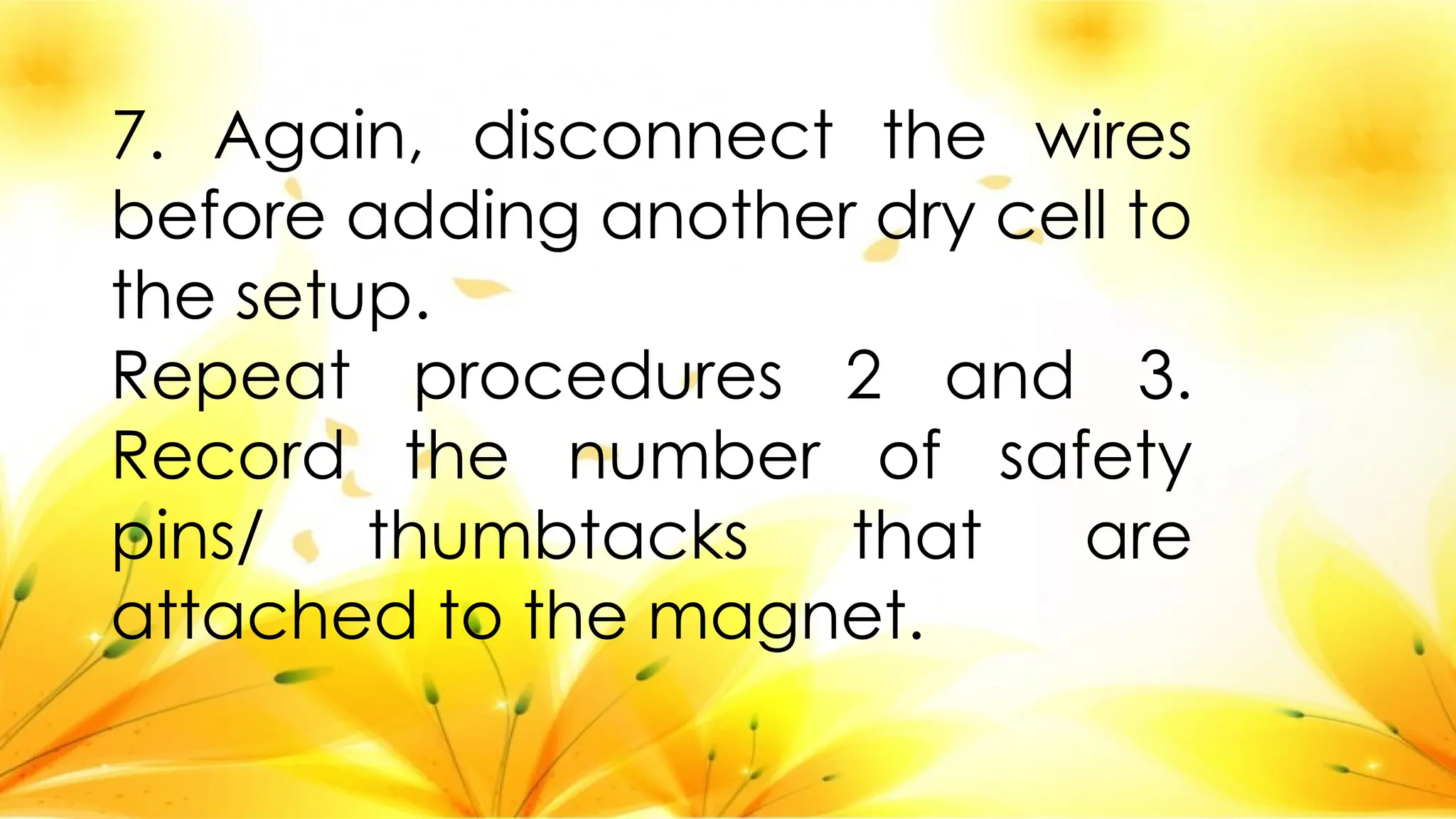7. Again, disconnect the wires
before adding another dry cell to
the setup.
Repeat procedures 2 and 3.
Record the number of safety
pins/ thumbtacks that are
attached to the magnet.
 