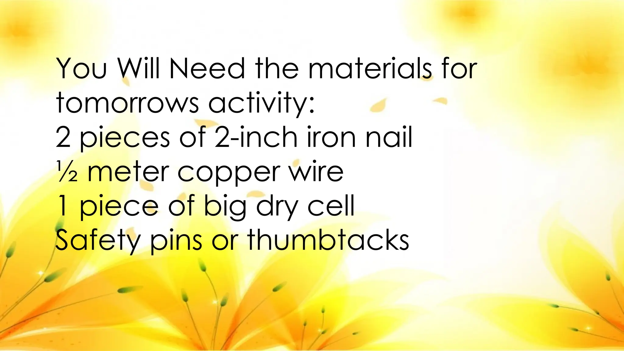 You Will Need the materials for
tomorrows activity:
2 pieces of 2-inch iron nail
½ meter copper wire
1 piece of big dry cell
Safety pins or thumbtacks
 